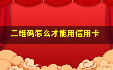 二维码怎么才能用信用卡