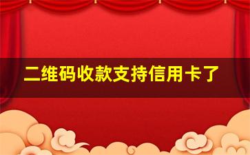 二维码收款支持信用卡了