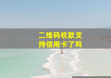 二维码收款支持信用卡了吗