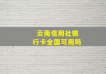 云南信用社银行卡全国可用吗