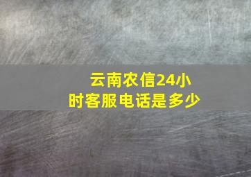 云南农信24小时客服电话是多少