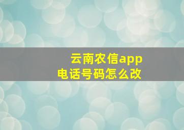 云南农信app电话号码怎么改