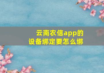 云南农信app的设备绑定要怎么绑