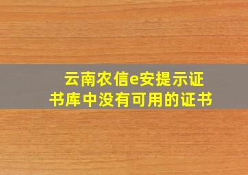 云南农信e安提示证书库中没有可用的证书