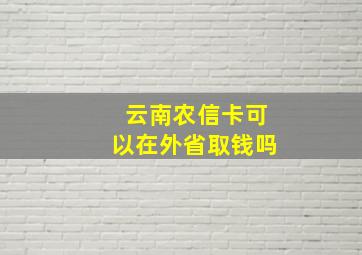 云南农信卡可以在外省取钱吗