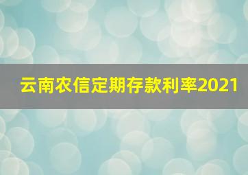 云南农信定期存款利率2021