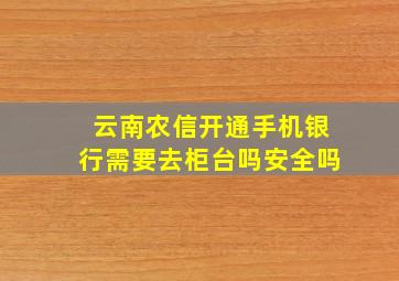 云南农信开通手机银行需要去柜台吗安全吗