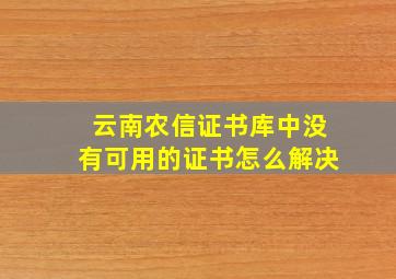 云南农信证书库中没有可用的证书怎么解决