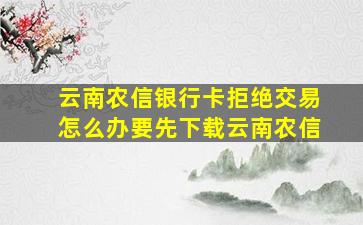 云南农信银行卡拒绝交易怎么办要先下载云南农信