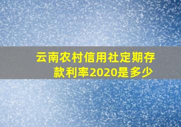 云南农村信用社定期存款利率2020是多少