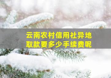 云南农村信用社异地取款要多少手续费呢