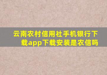 云南农村信用社手机银行下载app下载安装是农信吗