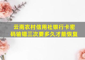 云南农村信用社银行卡密码输错三次要多久才能恢复