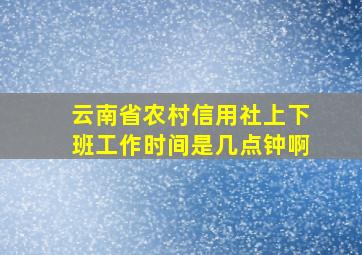 云南省农村信用社上下班工作时间是几点钟啊