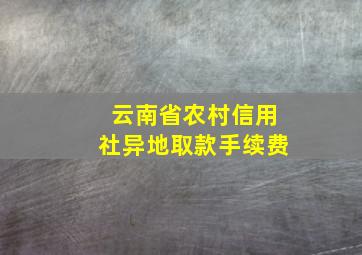 云南省农村信用社异地取款手续费