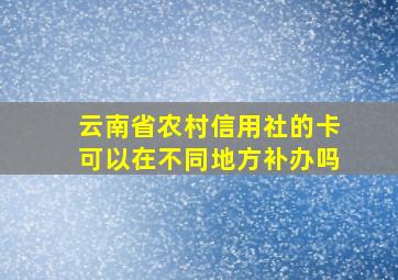 云南省农村信用社的卡可以在不同地方补办吗