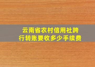 云南省农村信用社跨行转账要收多少手续费