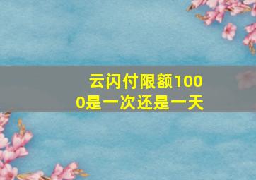 云闪付限额1000是一次还是一天