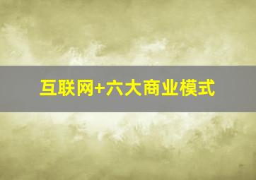 互联网+六大商业模式