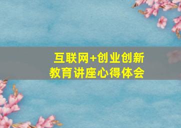 互联网+创业创新教育讲座心得体会