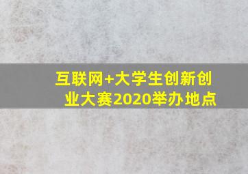 互联网+大学生创新创业大赛2020举办地点