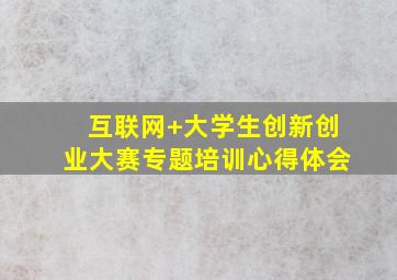 互联网+大学生创新创业大赛专题培训心得体会