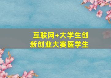 互联网+大学生创新创业大赛医学生