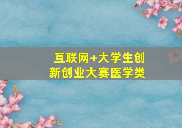 互联网+大学生创新创业大赛医学类