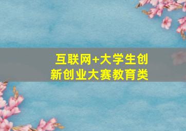 互联网+大学生创新创业大赛教育类