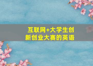 互联网+大学生创新创业大赛的英语