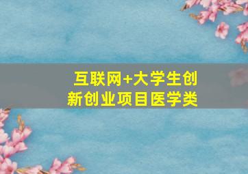 互联网+大学生创新创业项目医学类