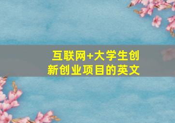 互联网+大学生创新创业项目的英文