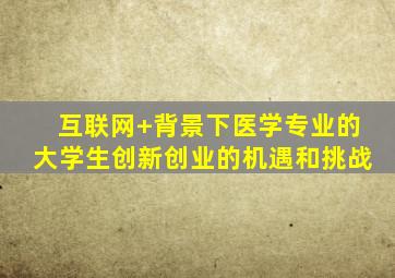 互联网+背景下医学专业的大学生创新创业的机遇和挑战