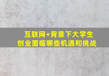 互联网+背景下大学生创业面临哪些机遇和挑战