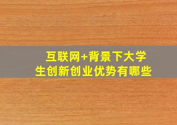 互联网+背景下大学生创新创业优势有哪些