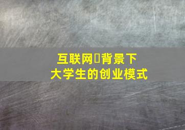 互联网➕背景下大学生的创业模式