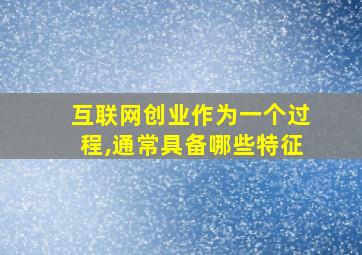 互联网创业作为一个过程,通常具备哪些特征