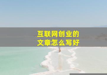 互联网创业的文章怎么写好