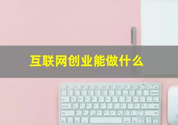 互联网创业能做什么