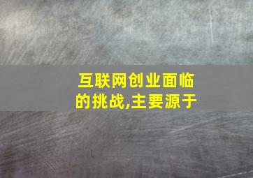 互联网创业面临的挑战,主要源于