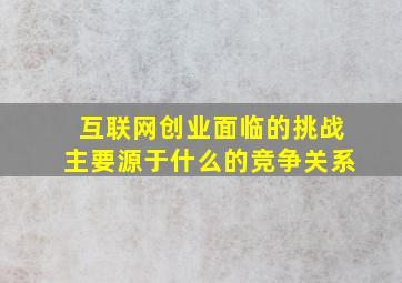 互联网创业面临的挑战主要源于什么的竞争关系