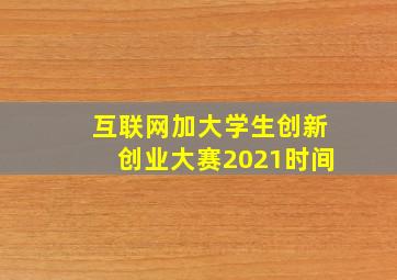 互联网加大学生创新创业大赛2021时间