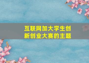 互联网加大学生创新创业大赛的主题