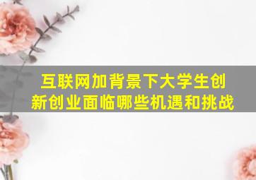 互联网加背景下大学生创新创业面临哪些机遇和挑战