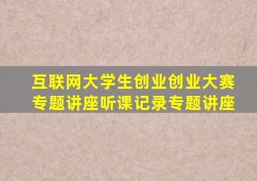 互联网大学生创业创业大赛专题讲座听课记录专题讲座