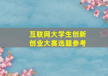 互联网大学生创新创业大赛选题参考