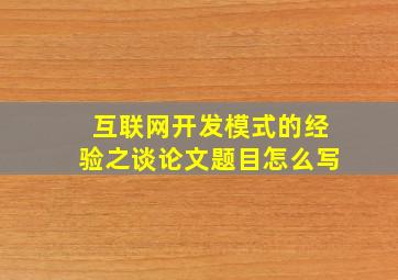 互联网开发模式的经验之谈论文题目怎么写