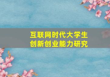 互联网时代大学生创新创业能力研究