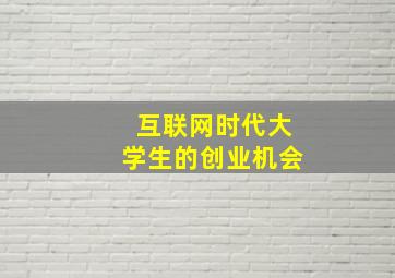 互联网时代大学生的创业机会