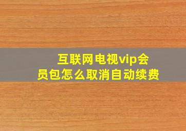 互联网电视vip会员包怎么取消自动续费